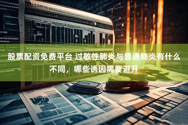 股票配资免费平台 过敏性肺炎与普通肺炎有什么不同,哪些诱因需要避开