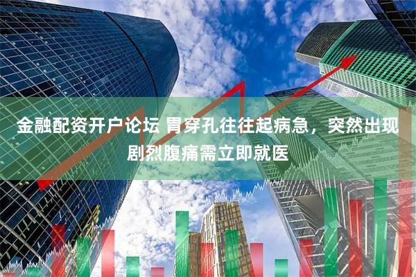 金融配资开户论坛 胃穿孔往往起病急，突然出现剧烈腹痛需立即就医