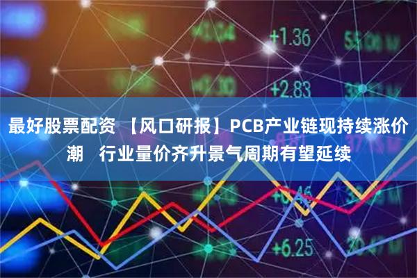 最好股票配资 【风口研报】PCB产业链现持续涨价潮   行业量价齐升景气周期有望延续